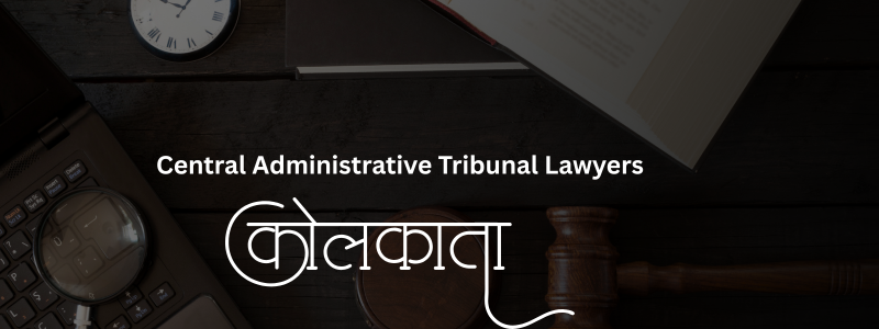 Top Central Administrative Tribunal Lawyers in Kolkata | Expert Legal Support